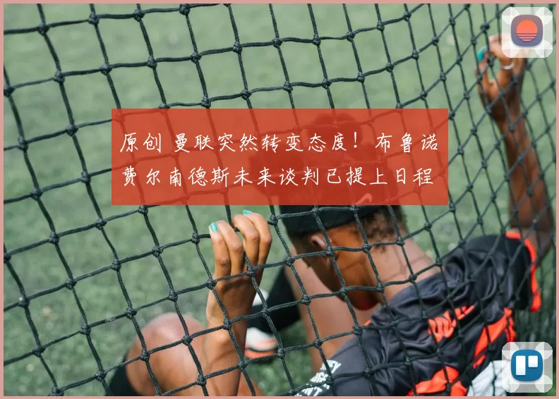 原创 曼联突然转变态度！布鲁诺・费尔南德斯未来谈判已提上日程