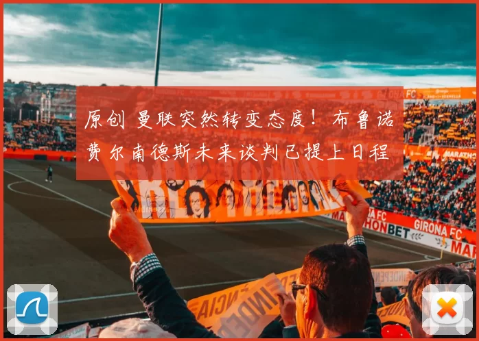 原创 曼联突然转变态度！布鲁诺・费尔南德斯未来谈判已提上日程