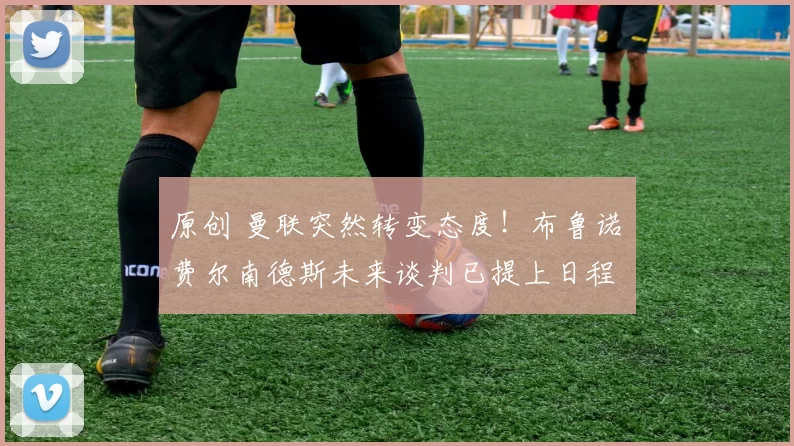 原创 曼联突然转变态度！布鲁诺・费尔南德斯未来谈判已提上日程