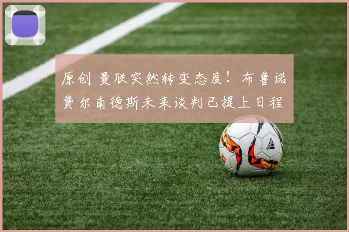 原创 曼联突然转变态度！布鲁诺・费尔南德斯未来谈判已提上日程