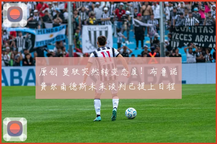 原创 曼联突然转变态度！布鲁诺・费尔南德斯未来谈判已提上日程