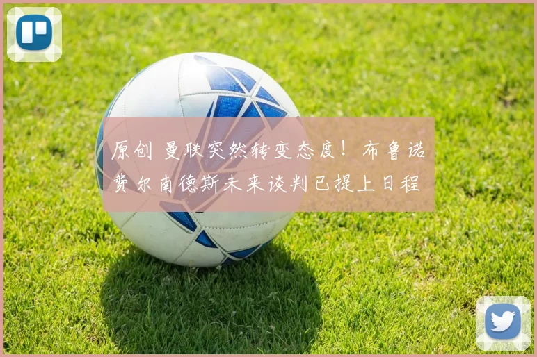 原创 曼联突然转变态度！布鲁诺・费尔南德斯未来谈判已提上日程