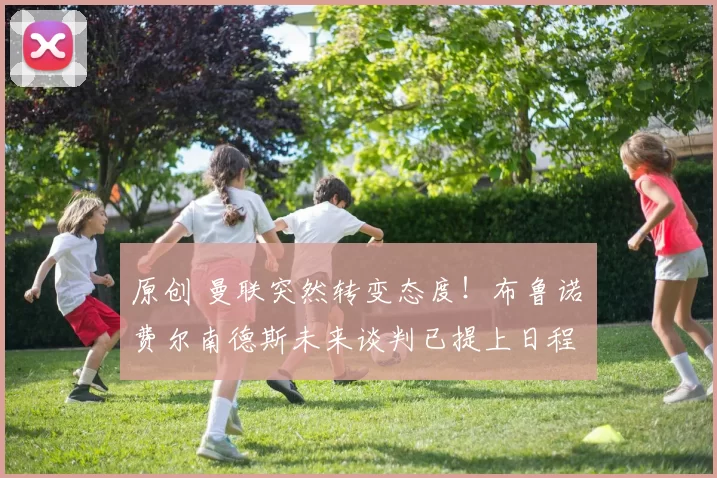 原创 曼联突然转变态度！布鲁诺・费尔南德斯未来谈判已提上日程