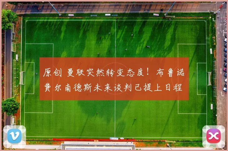 原创 曼联突然转变态度！布鲁诺・费尔南德斯未来谈判已提上日程