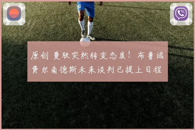 原创 曼联突然转变态度！布鲁诺・费尔南德斯未来谈判已提上日程