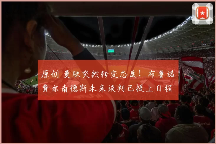 原创 曼联突然转变态度！布鲁诺・费尔南德斯未来谈判已提上日程