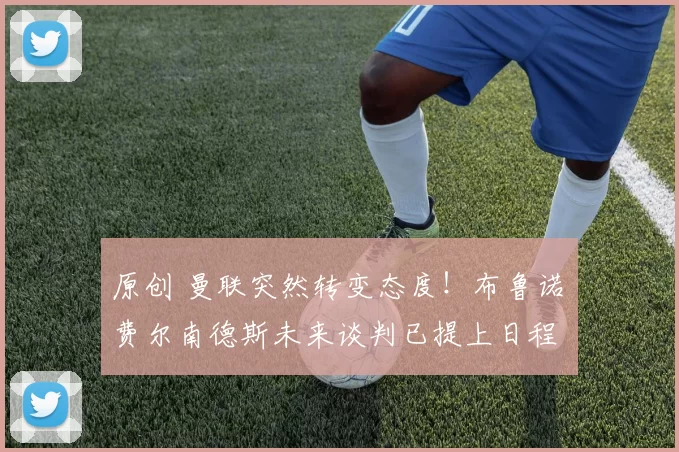 原创 曼联突然转变态度！布鲁诺・费尔南德斯未来谈判已提上日程