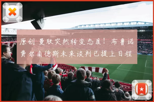 原创 曼联突然转变态度！布鲁诺・费尔南德斯未来谈判已提上日程