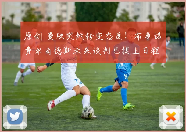 原创 曼联突然转变态度！布鲁诺・费尔南德斯未来谈判已提上日程