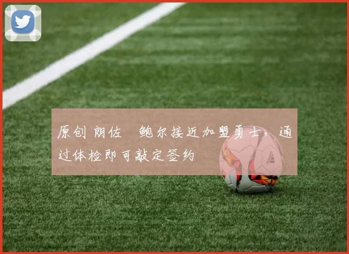 原创 朗佐・鲍尔接近加盟勇士，通过体检即可敲定签约