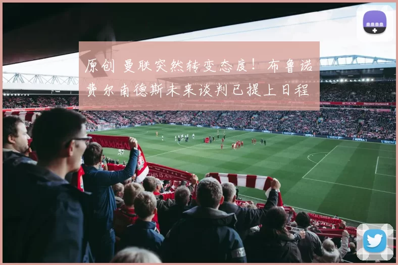 原创 曼联突然转变态度！布鲁诺・费尔南德斯未来谈判已提上日程