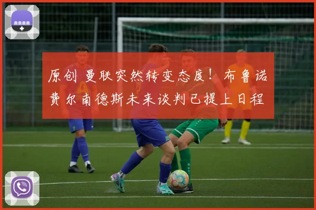 原创 曼联突然转变态度！布鲁诺・费尔南德斯未来谈判已提上日程