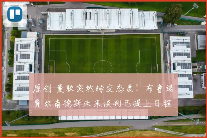 原创 曼联突然转变态度！布鲁诺・费尔南德斯未来谈判已提上日程