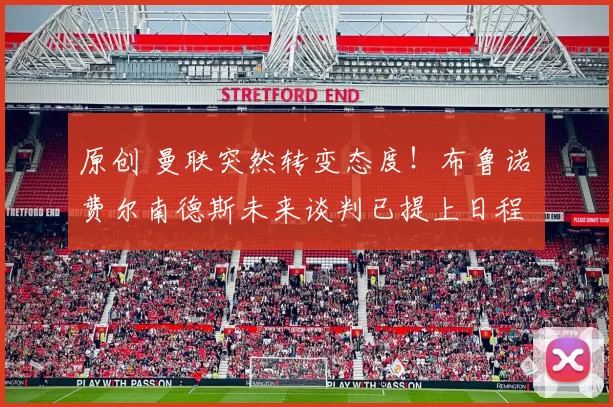 原创 曼联突然转变态度！布鲁诺・费尔南德斯未来谈判已提上日程