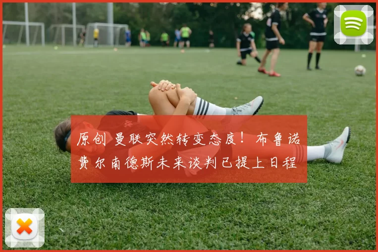 原创 曼联突然转变态度！布鲁诺・费尔南德斯未来谈判已提上日程