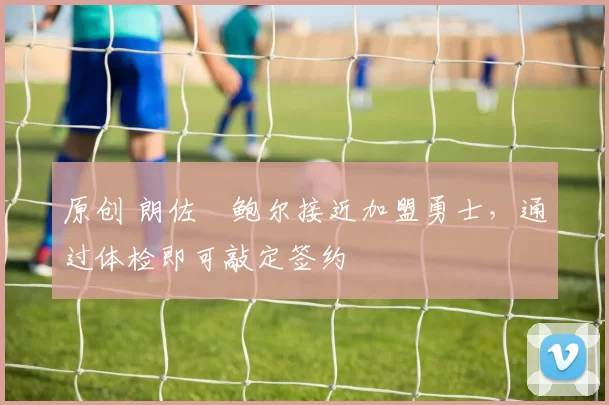 原创 朗佐・鲍尔接近加盟勇士，通过体检即可敲定签约