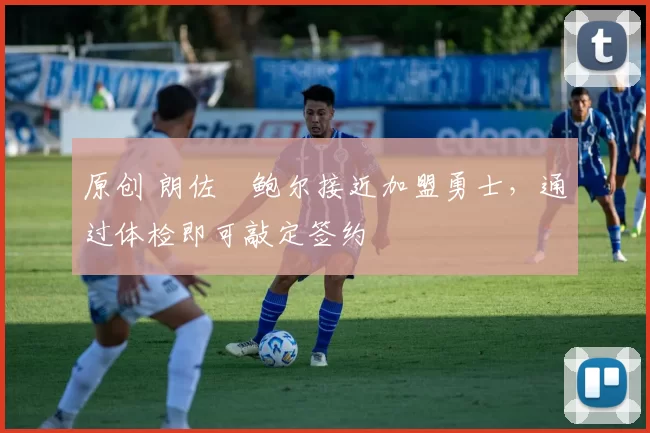 原创 朗佐・鲍尔接近加盟勇士，通过体检即可敲定签约