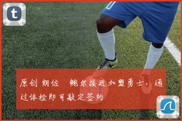 原创 朗佐・鲍尔接近加盟勇士，通过体检即可敲定签约