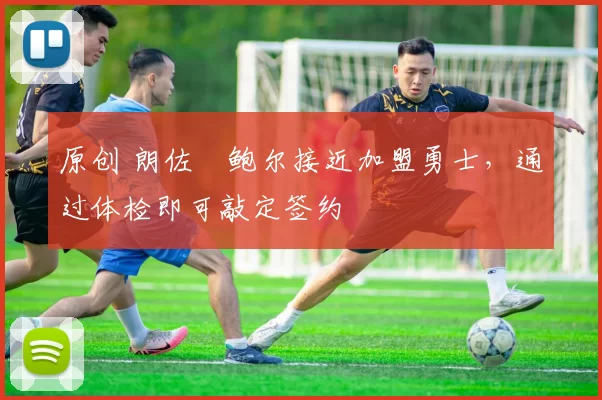 原创 朗佐・鲍尔接近加盟勇士，通过体检即可敲定签约