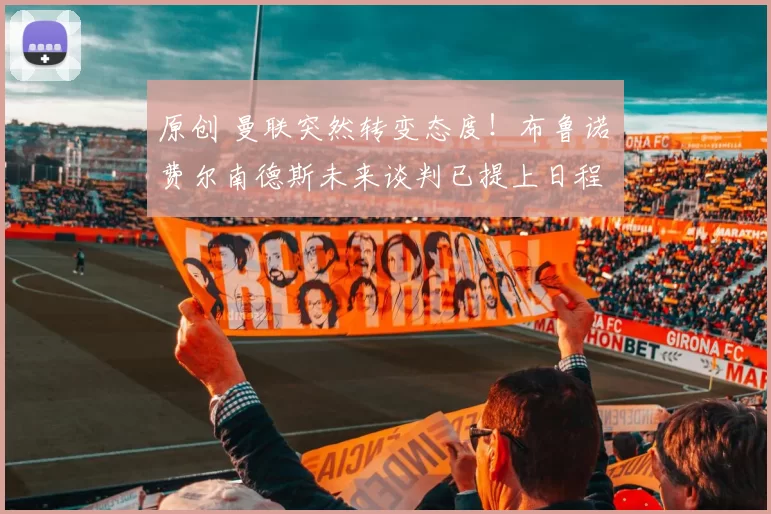 原创 曼联突然转变态度！布鲁诺・费尔南德斯未来谈判已提上日程