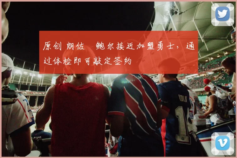 原创 朗佐・鲍尔接近加盟勇士，通过体检即可敲定签约