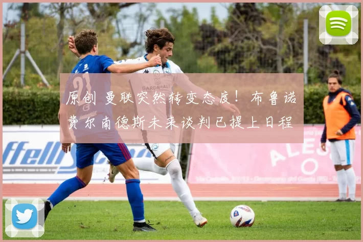 原创 曼联突然转变态度！布鲁诺・费尔南德斯未来谈判已提上日程