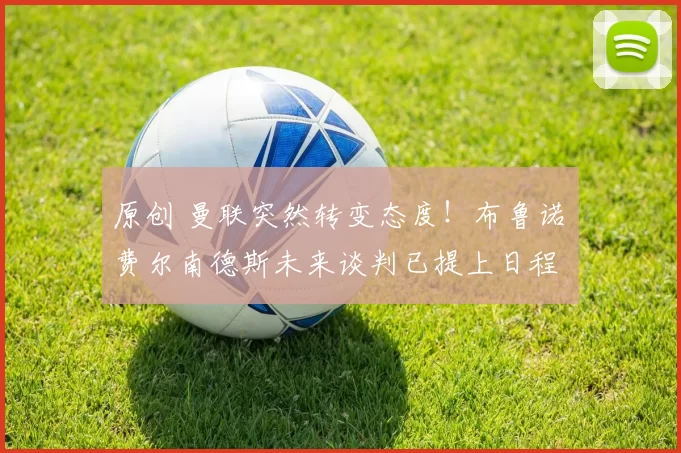 原创 曼联突然转变态度！布鲁诺・费尔南德斯未来谈判已提上日程