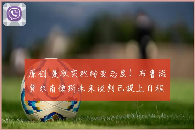 原创 曼联突然转变态度！布鲁诺・费尔南德斯未来谈判已提上日程