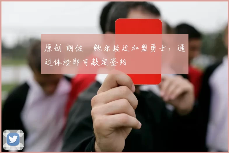 原创 朗佐・鲍尔接近加盟勇士，通过体检即可敲定签约