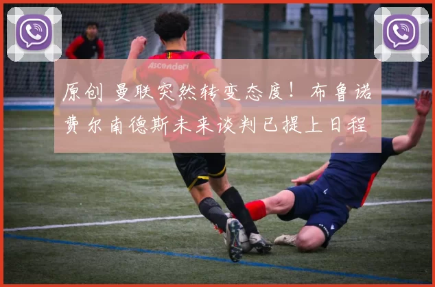 原创 曼联突然转变态度！布鲁诺・费尔南德斯未来谈判已提上日程