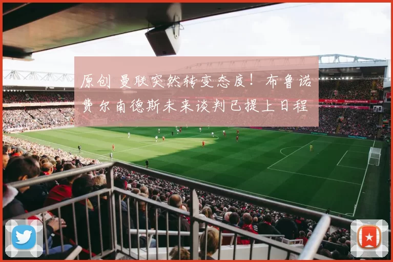 原创 曼联突然转变态度！布鲁诺・费尔南德斯未来谈判已提上日程