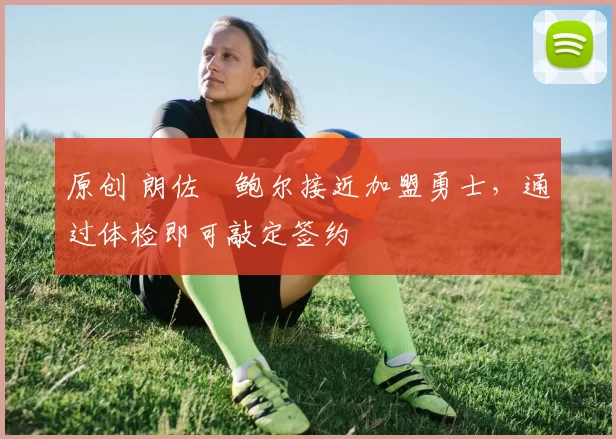 原创 朗佐・鲍尔接近加盟勇士，通过体检即可敲定签约