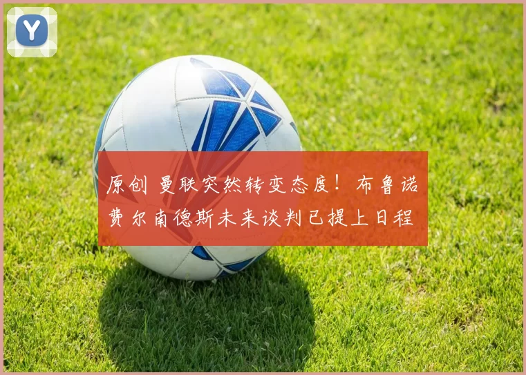 原创 曼联突然转变态度！布鲁诺・费尔南德斯未来谈判已提上日程