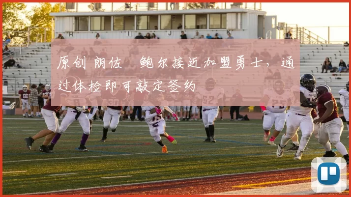 原创 朗佐・鲍尔接近加盟勇士，通过体检即可敲定签约