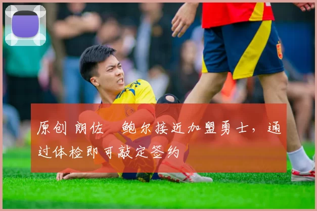 原创 朗佐・鲍尔接近加盟勇士，通过体检即可敲定签约