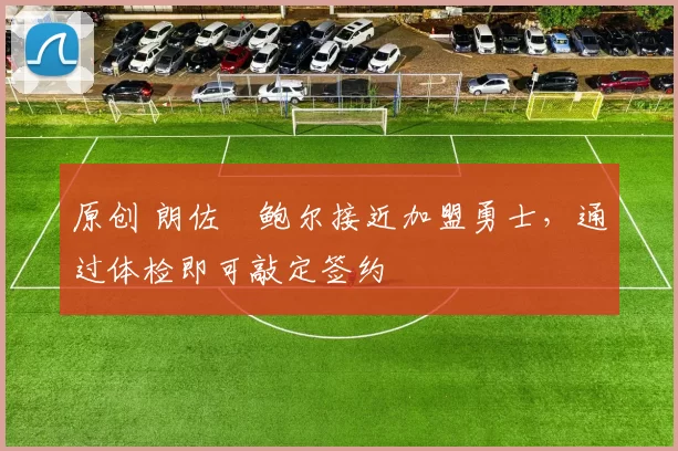 原创 朗佐・鲍尔接近加盟勇士，通过体检即可敲定签约