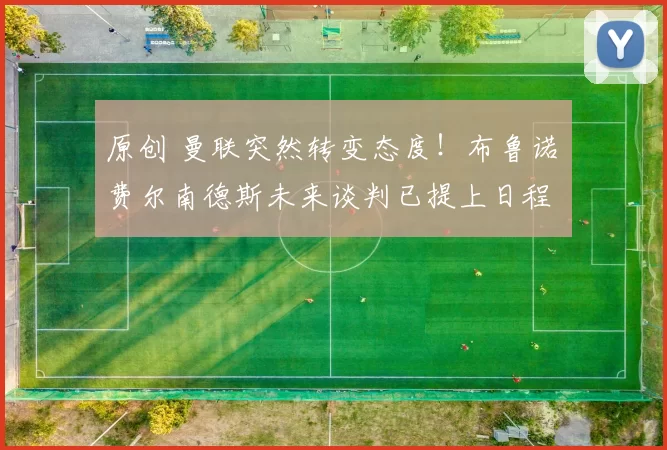 原创 曼联突然转变态度！布鲁诺・费尔南德斯未来谈判已提上日程