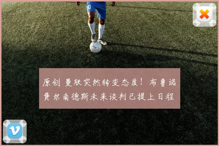 原创 曼联突然转变态度！布鲁诺・费尔南德斯未来谈判已提上日程