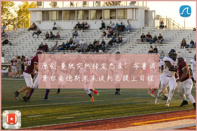 原创 曼联突然转变态度！布鲁诺・费尔南德斯未来谈判已提上日程