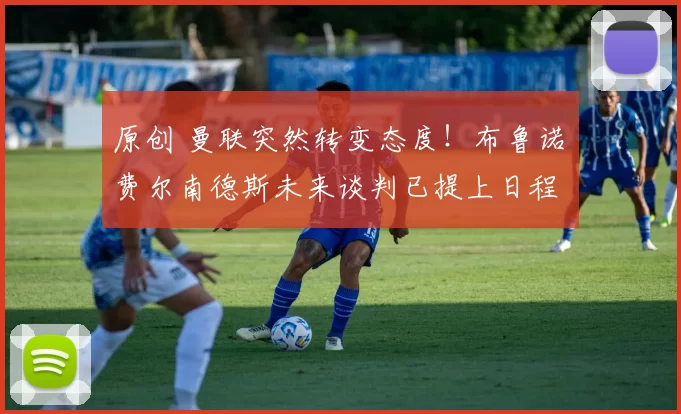 原创 曼联突然转变态度!布鲁诺・费尔南德斯未来谈判已提上日程