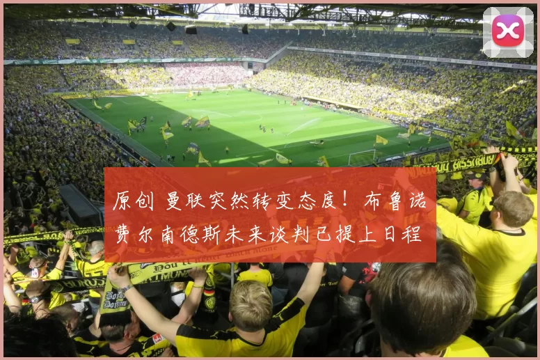 原创 曼联突然转变态度！布鲁诺・费尔南德斯未来谈判已提上日程