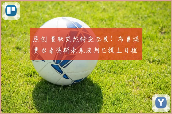 原创 曼联突然转变态度!布鲁诺・费尔南德斯未来谈判已提上日程