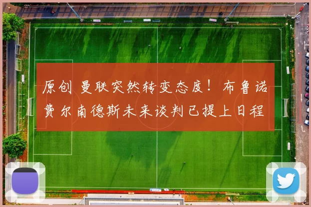 原创 曼联突然转变态度！布鲁诺・费尔南德斯未来谈判已提上日程