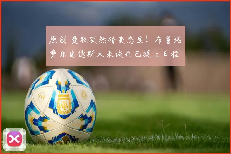 原创 曼联突然转变态度!布鲁诺・费尔南德斯未来谈判已提上日程