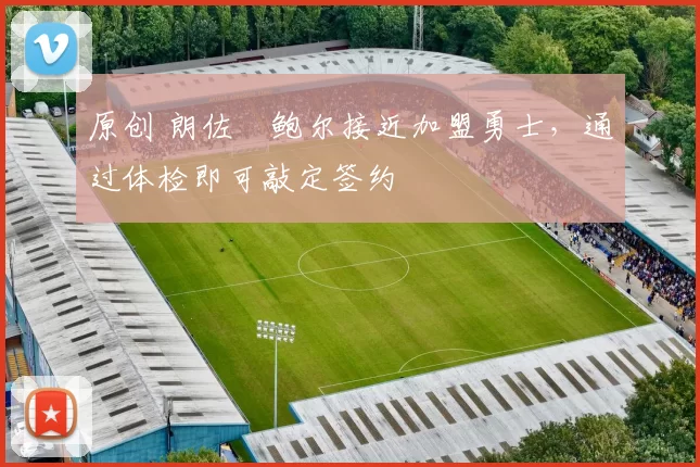 原创 朗佐・鲍尔接近加盟勇士，通过体检即可敲定签约