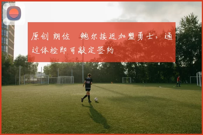 原创 朗佐・鲍尔接近加盟勇士，通过体检即可敲定签约