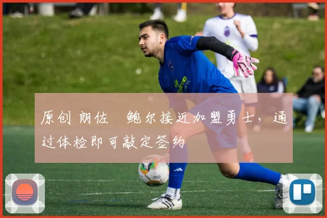 原创 朗佐・鲍尔接近加盟勇士，通过体检即可敲定签约