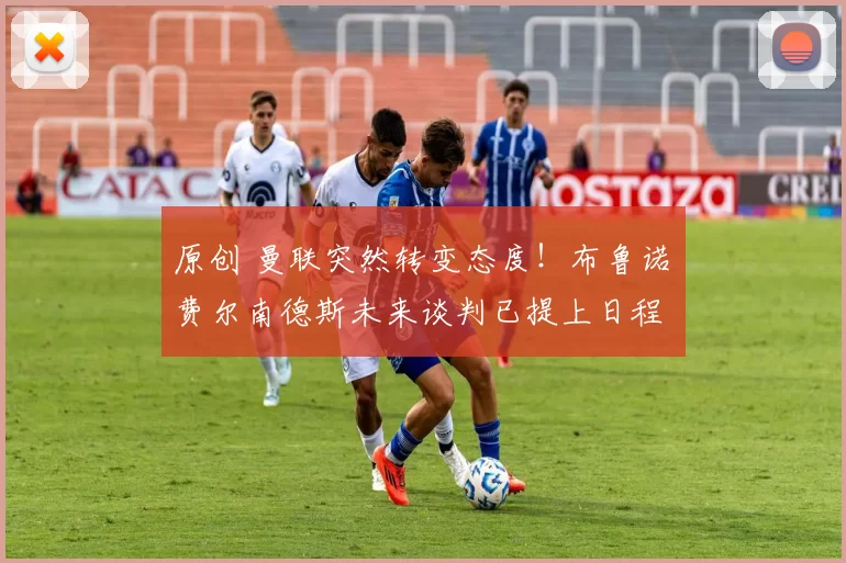 原创 曼联突然转变态度！布鲁诺・费尔南德斯未来谈判已提上日程