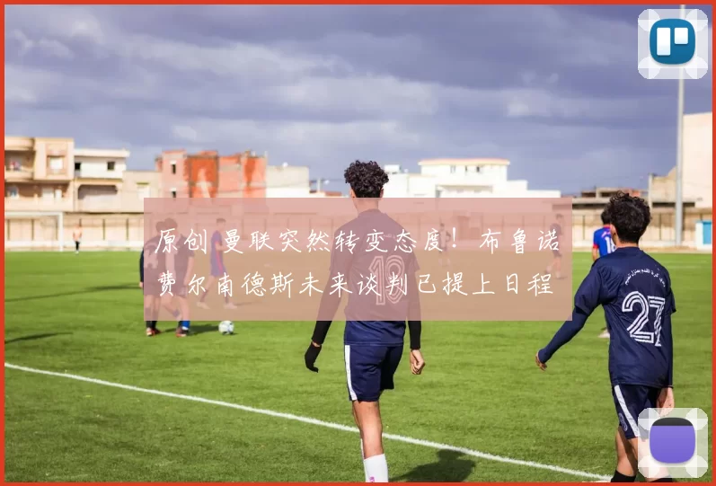 原创 曼联突然转变态度！布鲁诺・费尔南德斯未来谈判已提上日程