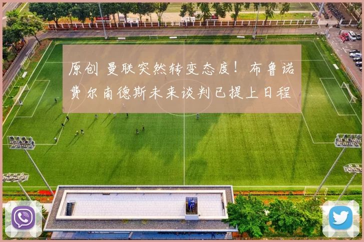 原创 曼联突然转变态度！布鲁诺・费尔南德斯未来谈判已提上日程